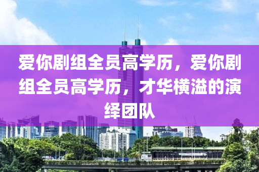 愛你劇組全員高學(xué)歷，愛你劇組全員高學(xué)歷，才華橫溢的演繹團隊木工機械,設(shè)備,零部件