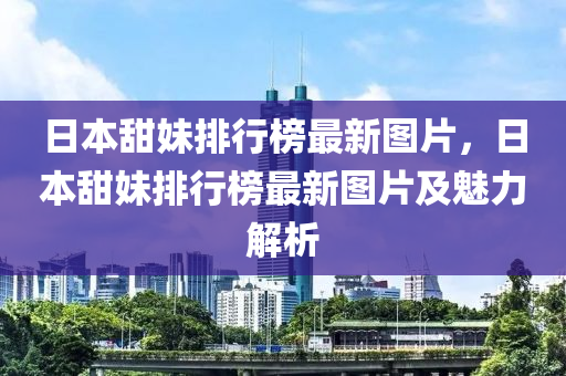 日本甜妹排行榜最新圖片，日本甜妹排行榜最新圖片及魅力解析木工機(jī)械,設(shè)備,零部件