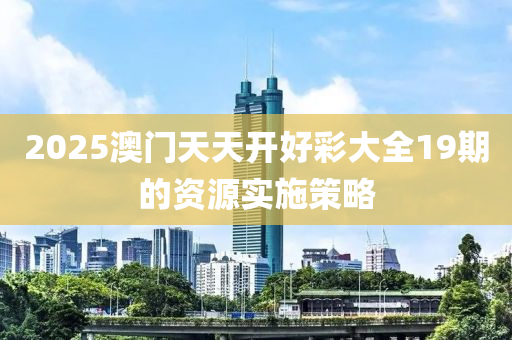 2025澳木工機(jī)械,設(shè)備,零部件門天天開好彩大全19期的資源實(shí)施策略