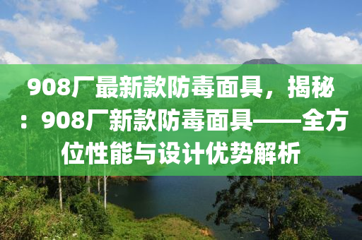 908廠最新款防毒面具，揭秘：908廠新款防木工機械,設(shè)備,零部件毒面具——全方位性能與設(shè)計優(yōu)勢解析