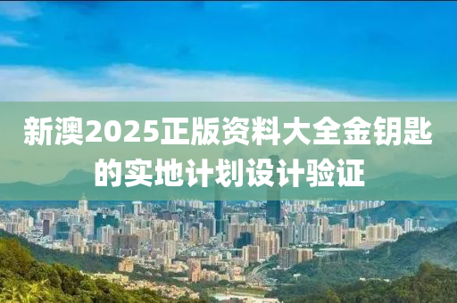 新澳2025正版資料大全金鑰匙的實地計劃設計驗證