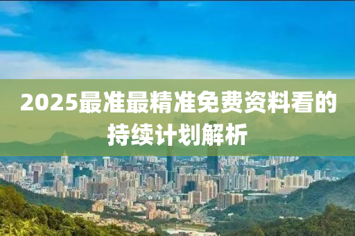 2025最準最精準免費資料看的持續(xù)計劃解析