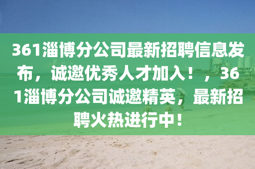 361淄博分公司最新招聘信息發(fā)布，誠邀優(yōu)秀人才加入！，361淄博分公司誠邀精英，最新招聘火熱進(jìn)行中！