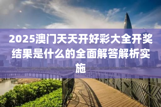 2025澳門天天開好彩大全開獎結果是什么的全面解答解析實施