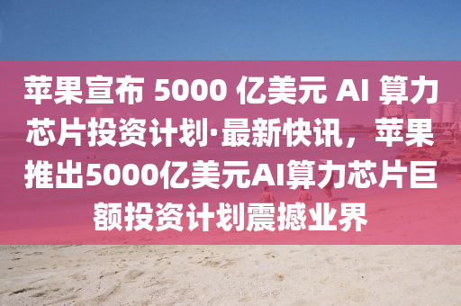 蘋果宣布 5000 億美元 AI 算力芯片投資計(jì)劃·最新快訊，蘋果推出5000億美元AI算力芯片巨額投資計(jì)劃震撼業(yè)界木工機(jī)械,設(shè)備,零部件