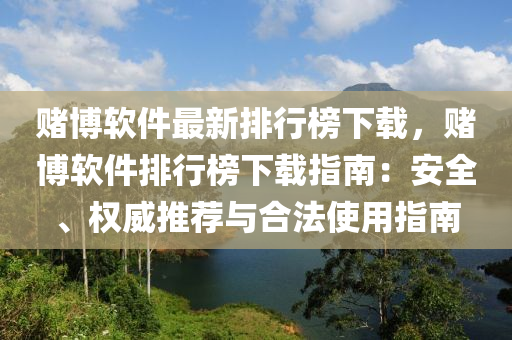 賭博軟件最新排行榜下載，賭博軟件排行榜下載指南：安全、權(quán)威推薦與合法使用指南