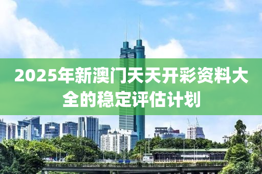 2025年新澳門天天開彩資料大全的穩(wěn)定評估計劃