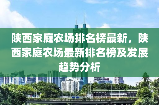 陜西家庭農場排名榜最新，陜西家庭農場最新排名榜及發(fā)展趨勢分析