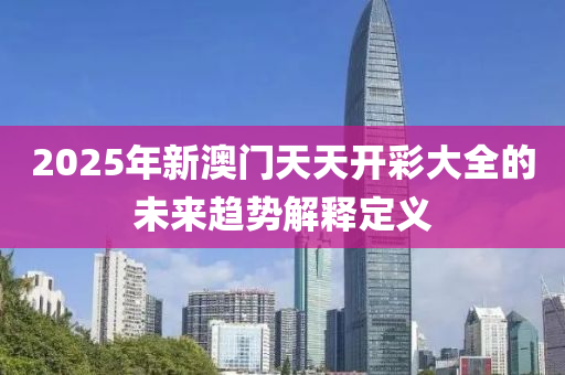 2025年新澳門天天開彩大全的未來(lái)趨勢(shì)解釋定義