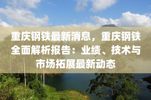 重慶鋼鐵最新消息，重慶鋼鐵全面解析報告：業(yè)績、技術(shù)與市場拓展最新動態(tài)木工機械,設(shè)備,零部件