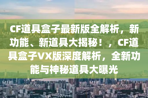 CF道具盒子最新版全解析，新功能、新道具大揭秘！，CF道具盒子VX版深度解析，全新功能與神秘道具大曝光