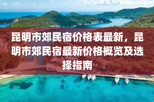 昆明市郊民宿價格表最新，昆明市郊民宿最新價格概覽及選擇指南