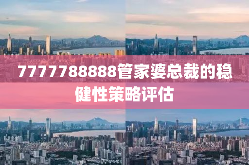 7777788888管家婆總裁的穩(wěn)健性策略評估