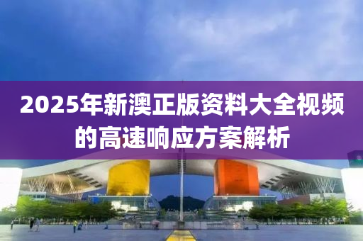 2025年新澳正版資料大全視頻的高速響應(yīng)方案解析