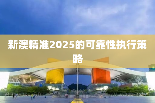 新澳精準2025的可靠性執(zhí)行策略