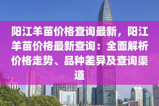 陽江羊苗價格查詢最新，陽江羊苗價格最新查詢：全面解析價格走勢、品種差異及查詢渠道