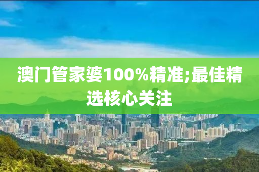 澳門管家婆100%精準(zhǔn);最佳精選核心關(guān)注