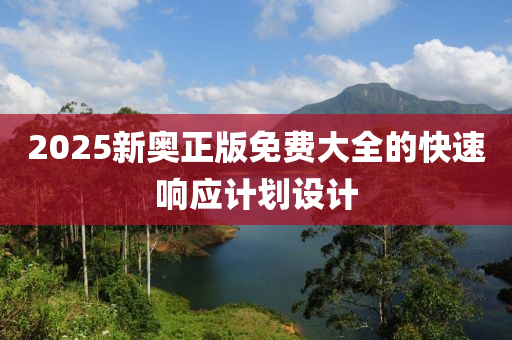 2025新奧正版免費(fèi)大全的快速響應(yīng)計(jì)劃設(shè)計(jì)