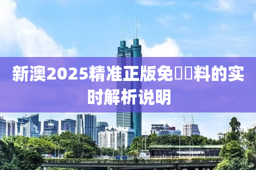 新澳2025精準(zhǔn)正版免費(fèi)資料的實(shí)時(shí)解析說明