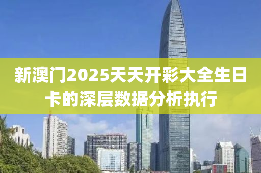 新澳門2025天天開彩大全生日卡的深層數(shù)據(jù)分析執(zhí)行