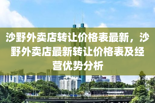 沙野外賣店轉(zhuǎn)讓價(jià)格表最新，沙野外賣店最新轉(zhuǎn)讓價(jià)格表及經(jīng)營優(yōu)勢分析