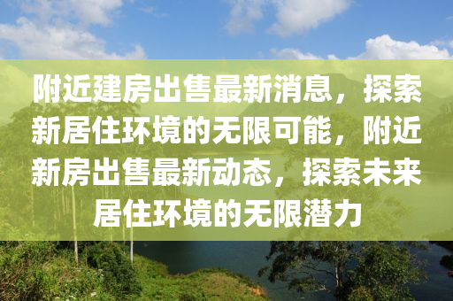 附近建房出售最新消息，探索新居住環(huán)境的無限可能，附近新房出售最新動(dòng)態(tài)，探索未來居住環(huán)境的無限潛力