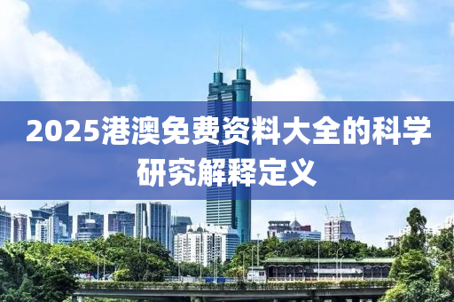 2025港澳免費資料大全的科學研究解釋定義