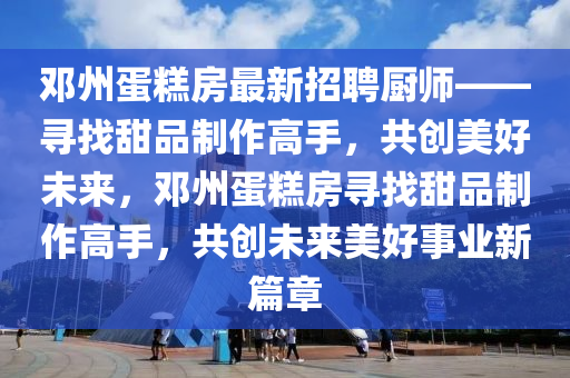 鄧州蛋糕房最新招聘廚師——尋找甜品制作高手，共創(chuàng)美好未來，鄧州蛋糕房尋找甜品制作高手，共創(chuàng)未來美好事業(yè)新篇章