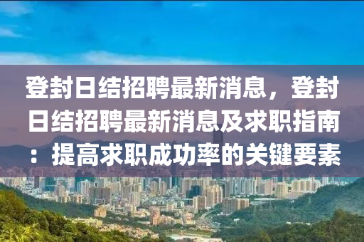 登封日結(jié)招聘最新消息，登封日結(jié)招聘最新消息及求職指南：提高求職成功率的關(guān)鍵要素