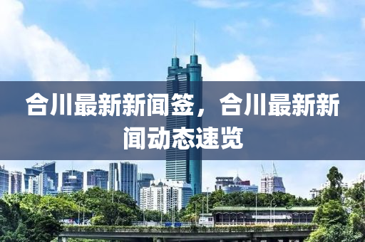 合川最新新聞簽，合川最新新聞動(dòng)態(tài)速覽