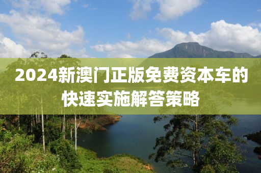 2024新澳門正版免費(fèi)資本車的快速實(shí)施解答策略