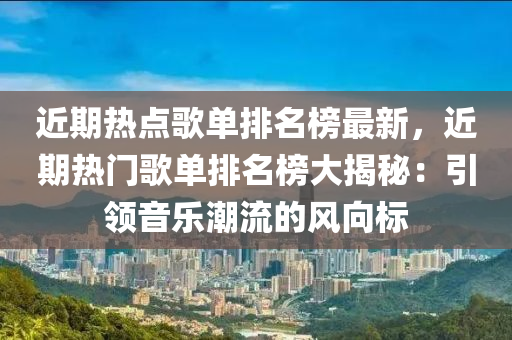 近期熱點歌單排名榜最新，近期熱門歌單排名榜大揭秘：引領(lǐng)音樂潮流的風(fēng)向標(biāo)