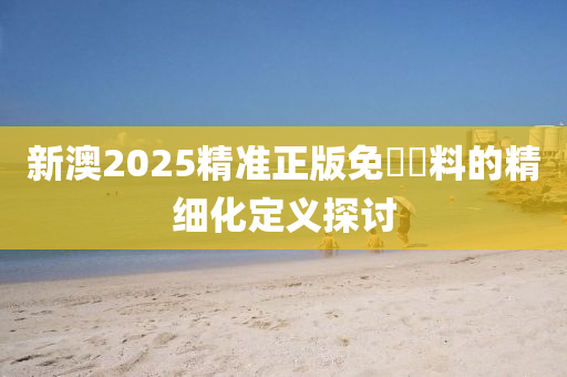 新澳2025精準(zhǔn)正版免費(fèi)資料木工機(jī)械,設(shè)備,零部件的精細(xì)化定義探討