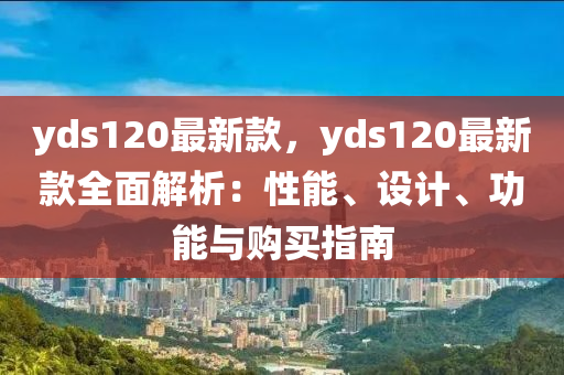 yds120最新款，yds120最新款全面解析：性能、設(shè)計(jì)、功能與購(gòu)買(mǎi)指南