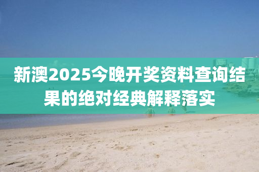 新澳2025今晚開獎資料查詢結(jié)果的絕對經(jīng)典解釋落實