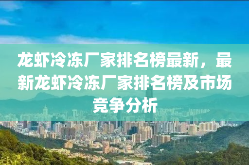 龍蝦冷凍廠家排名榜最新，最新龍蝦冷凍廠家排名榜及市場競爭分析