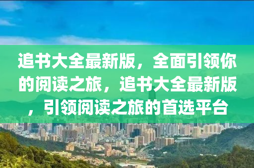 追書大全最新版，全面引領(lǐng)你的閱讀之旅，追書大全最新版，引領(lǐng)閱讀之旅的首選平臺(tái)