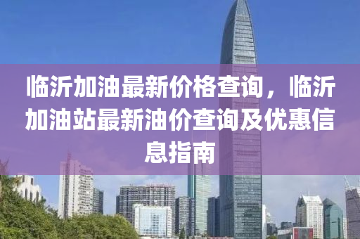 臨沂加油最新價格查詢，臨沂加油站最新油價查詢及優(yōu)惠信息指南