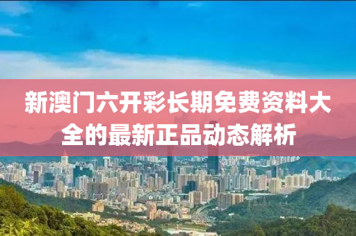 新澳門六開彩長期免費(fèi)資料大全的最新正品動(dòng)態(tài)解析