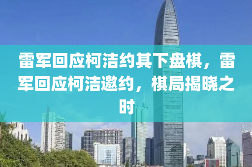 雷軍回應柯潔約其下盤棋，雷軍回應柯潔邀約，棋局揭曉之時木工機械,設備,零部件