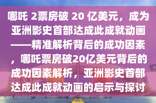 哪吒 2票房破 20 億美元，成為亞洲影史首部達(dá)成此成就木工機(jī)械,設(shè)備,零部件動(dòng)畫(huà)——精準(zhǔn)解析背后的成功因素，哪吒票房破20億美元背后的成功因素解析，亞洲影史首部達(dá)成此成就動(dòng)畫(huà)的啟示與探討