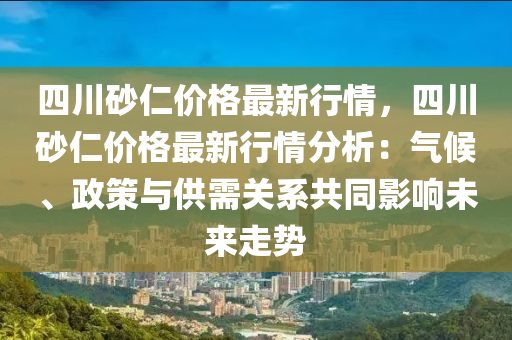 四川砂仁價格最新行情，四川砂仁價格最新行情分析：氣候、政策與供需關系共同影響未來走勢