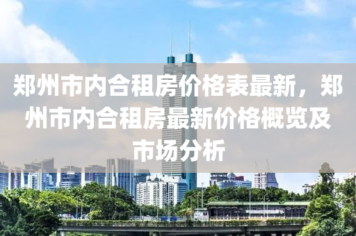 鄭州市內(nèi)合租房?jī)r(jià)格表最新，鄭州市內(nèi)合租房最新價(jià)格概覽及市場(chǎng)分析