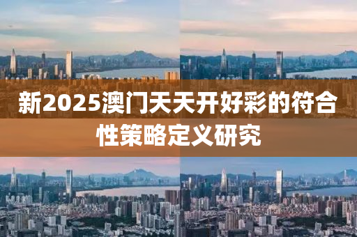 新2025澳門天天開好彩的符合性策略定義研究