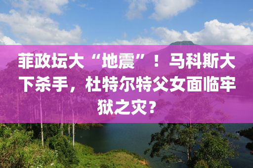 菲政壇大“地震”木工機械,設(shè)備,零部件！馬科斯大下殺手，杜特爾特父女面臨牢獄之災(zāi)？