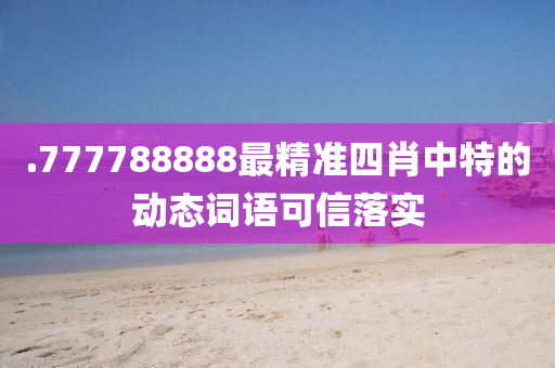 .777788888最精準(zhǔn)四肖中特的動(dòng)態(tài)詞語(yǔ)可信落實(shí)