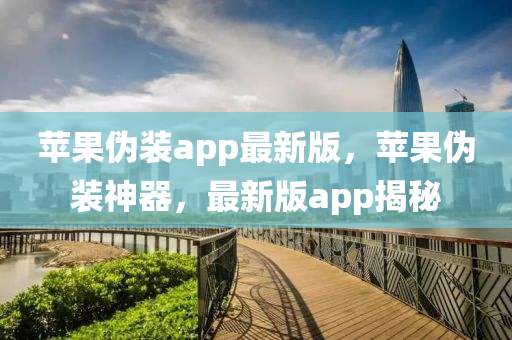 蘋(píng)果偽裝app最新版，蘋(píng)果偽裝神器，最新版app揭秘