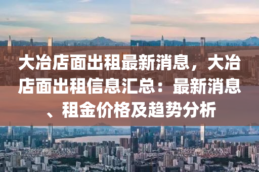 大冶店面出租最新消息，大冶店面出租信息匯總：最新消息、租金價(jià)格及趨勢(shì)分析