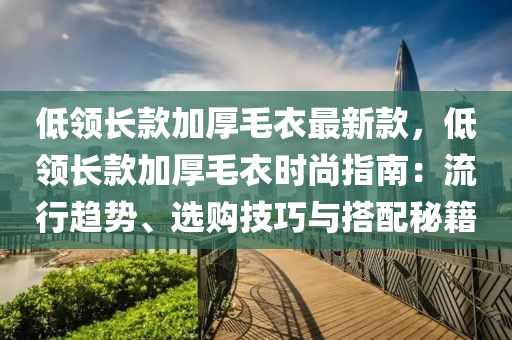 低領長款加厚毛衣最新款，低領長款加厚毛衣時尚指南：流行趨勢、選購技巧與搭配秘籍