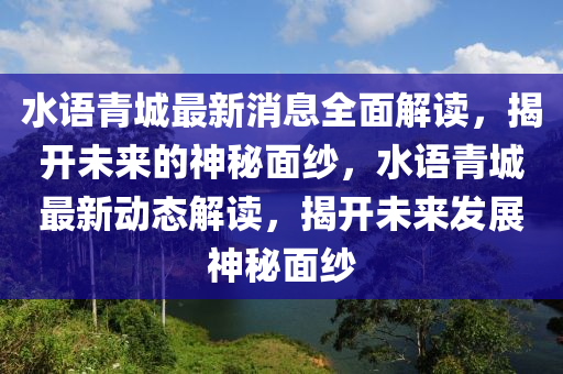 水語青城最新消息全面解讀，揭開未來的神秘面紗，水語青城最新動態(tài)解讀，揭開未來發(fā)展神秘面紗